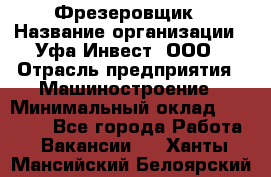 Фрезеровщик › Название организации ­ Уфа-Инвест, ООО › Отрасль предприятия ­ Машиностроение › Минимальный оклад ­ 55 000 - Все города Работа » Вакансии   . Ханты-Мансийский,Белоярский г.